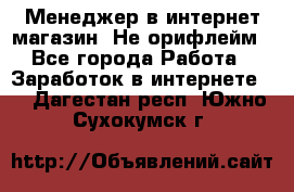 Менеджер в интернет-магазин. Не орифлейм - Все города Работа » Заработок в интернете   . Дагестан респ.,Южно-Сухокумск г.